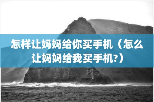 怎样让妈妈给你买手机（怎么让妈妈给我买手机?）