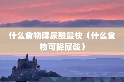 什么食物降尿酸最快（什么食物可降尿酸）