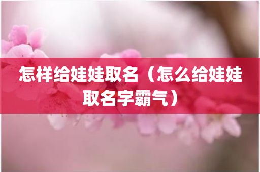 怎样给娃娃取名（怎么给娃娃取名字霸气）