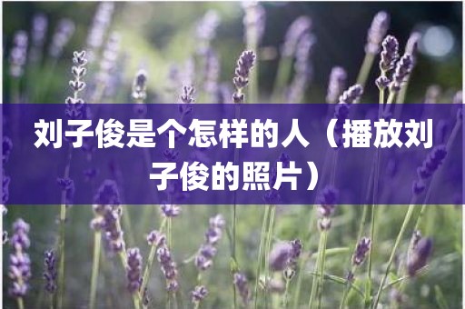 刘子俊是个怎样的人（播放刘子俊的照片）