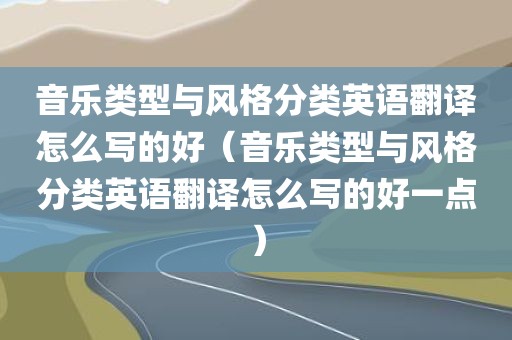音乐类型与风格分类英语翻译怎么写的好（音乐类型与风格分类英语翻译怎么写的好一点）