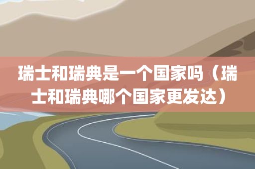 瑞士和瑞典是一个国家吗（瑞士和瑞典哪个国家更发达）