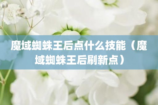 魔域蜘蛛王后点什么技能（魔域蜘蛛王后刷新点）
