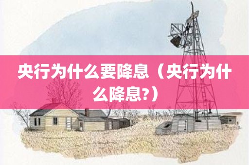 央行为什么要降息（央行为什么降息?）