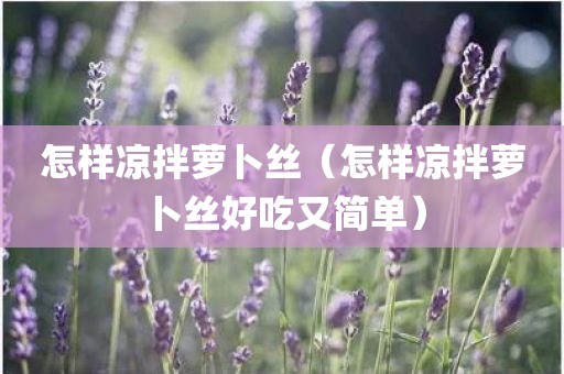 怎样凉拌萝卜丝（怎样凉拌萝卜丝好吃又简单）