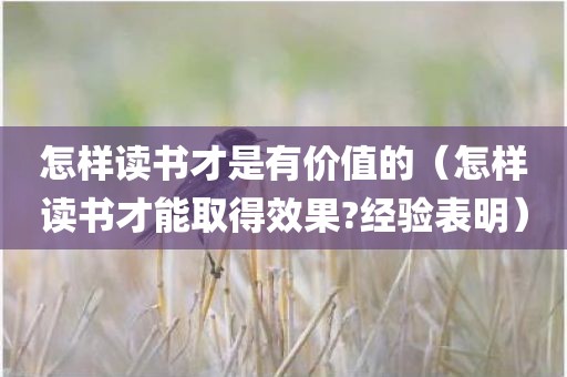 怎样读书才是有价值的（怎样读书才能取得效果?经验表明）