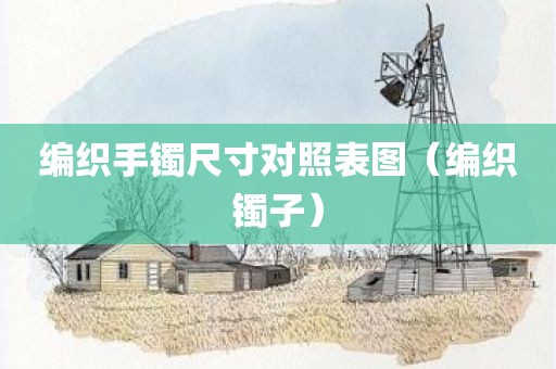 编织手镯尺寸对照表图（编织镯子）