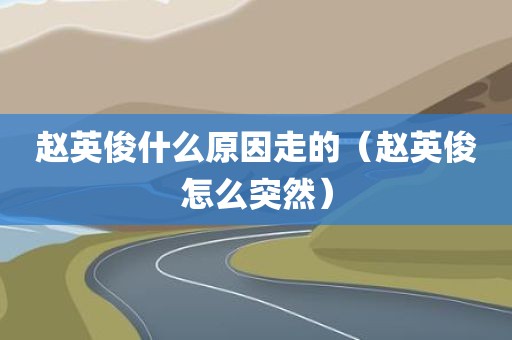 赵英俊什么原因走的（赵英俊怎么突然）
