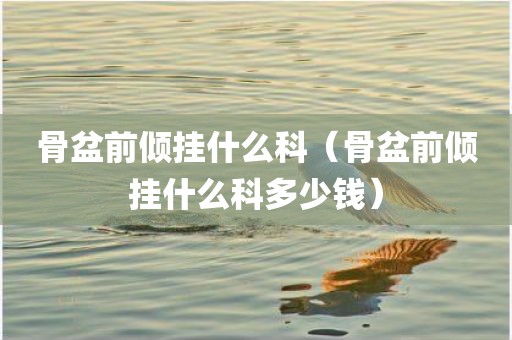 骨盆前倾挂什么科（骨盆前倾挂什么科多少钱）