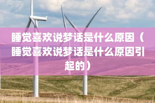 睡觉喜欢说梦话是什么原因(睡觉喜欢说梦话是什么原因引起的)