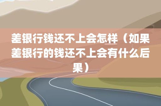 差银行钱还不上会怎样（如果差银行的钱还不上会有什么后果）