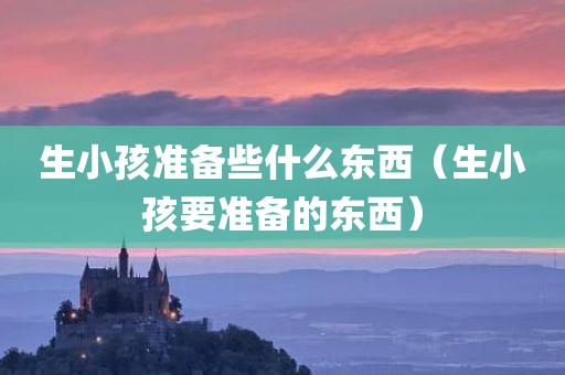 生小孩准备些什么东西（生小孩要准备的东西）