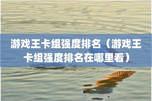 游戏王卡组强度排名（游戏王卡组强度排名在哪里看）