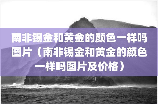 南非锡金和黄金的颜色一样吗图片（南非锡金和黄金的颜色一样吗图片及价格）