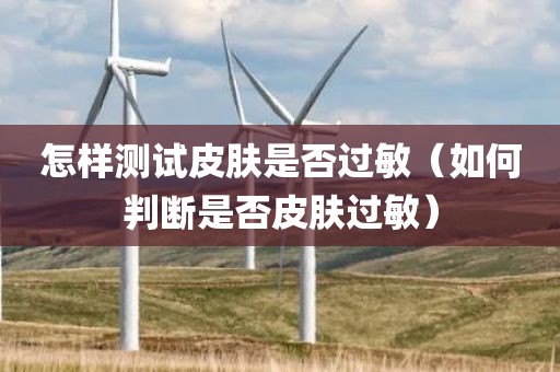 怎样测试皮肤是否过敏（如何判断是否皮肤过敏）