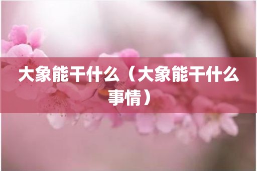 大象能干什么（大象能干什么事情）