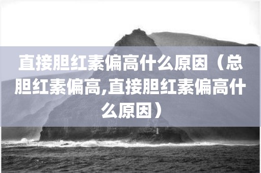 直接胆红素偏高什么原因（总胆红素偏高,直接胆红素偏高什么原因）