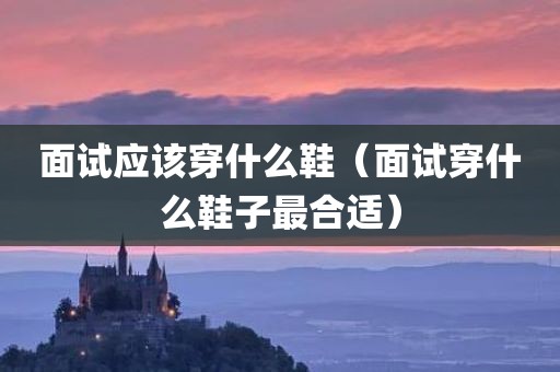 面试应该穿什么鞋（面试穿什么鞋子最合适）