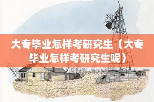 大专毕业怎样考研究生（大专毕业怎样考研究生呢）