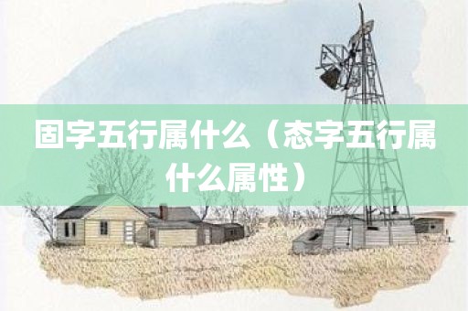 固字五行属什么(态字五行属什么属性) 固字五行属什么(态字五行属什么属性)