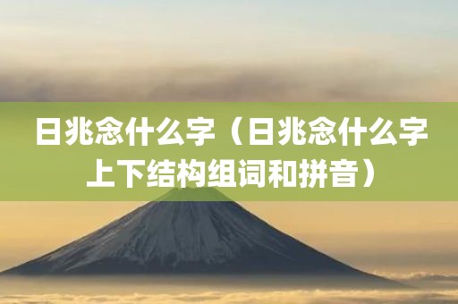 日兆念什么字（日兆念什么字上下结构组词和拼音）
