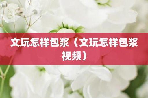 文玩怎样包浆（文玩怎样包浆视频）