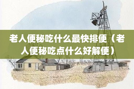 老人便秘吃什么最快排便（老人便秘吃点什么好解便）