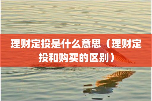 理财定投是什么意思（理财定投和购买的区别）