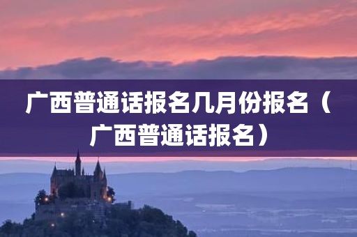 广西普通话报名几月份报名（广西普通话报名）