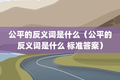 公平的反义词是什么(公平的反义词是什么 标准答案)