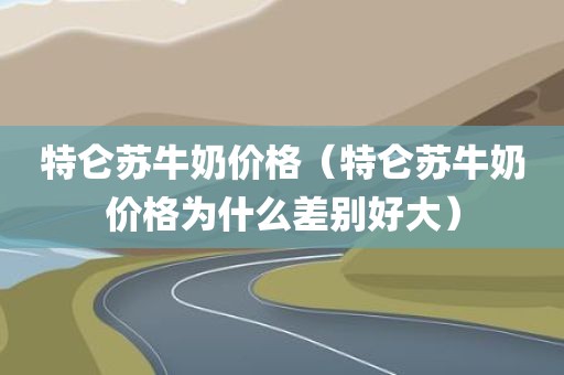 特仑苏牛奶价格（特仑苏牛奶价格为什么差别好大）