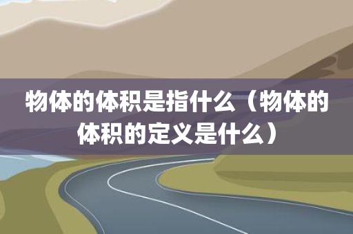 物体的体积是指什么（物体的体积的定义是什么）