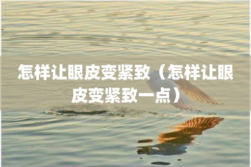 怎样让眼皮变紧致（怎样让眼皮变紧致一点）