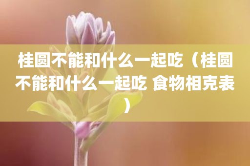 桂圆不能和什么一起吃（桂圆不能和什么一起吃 食物相克表）