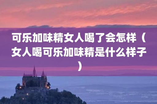 可乐加味精女人喝了会怎样（女人喝可乐加味精是什么样子）