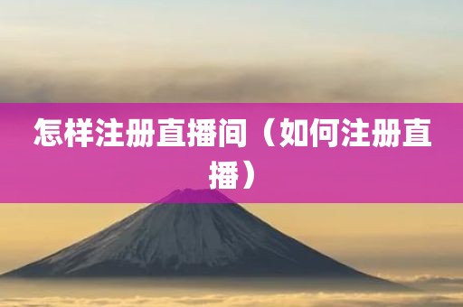 怎样注册直播间（如何注册直播）