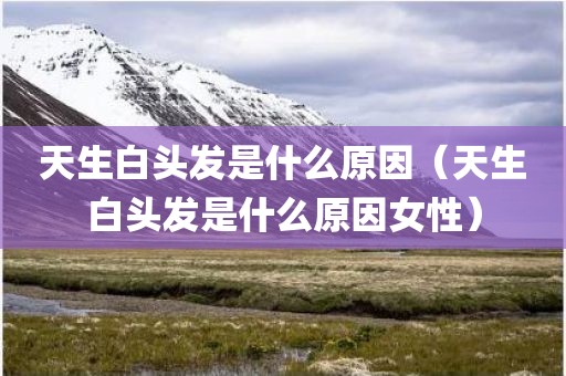天生白头发是什么原因（天生白头发是什么原因女性）