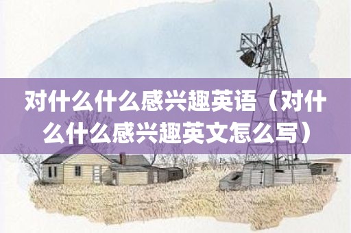 对什么什么感兴趣英语(对什么什么感兴趣英文怎么写)