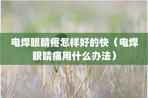 电焊眼睛疼怎样好的快（电焊眼睛痛用什么办法）