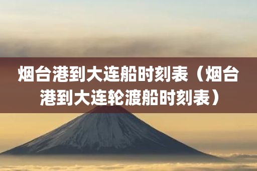烟台港到大连船时刻表（烟台港到大连轮渡船时刻表）