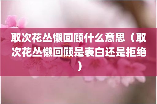 取次花丛懒回顾什么意思（取次花丛懒回顾是表白还是拒绝）