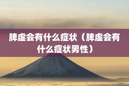 脾虚会有什么症状(脾虚会有什么症状男性)