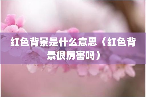 红色背景是什么意思（红色背景很厉害吗）