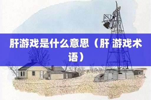 肝游戏是什么意思（肝 游戏术语）