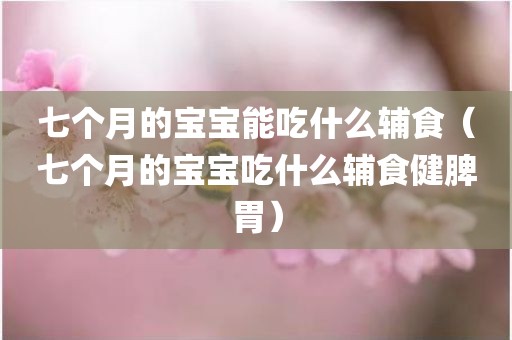 七个月的宝宝能吃什么辅食（七个月的宝宝吃什么辅食健脾胃）