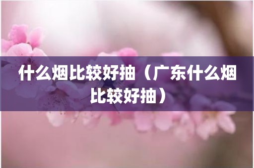 什么烟比较好抽（广东什么烟比较好抽）