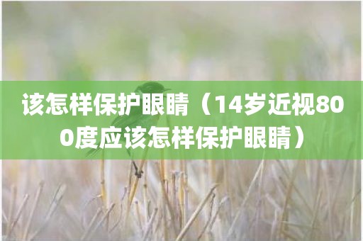 该怎样保护眼睛（14岁近视800度应该怎样保护眼睛）