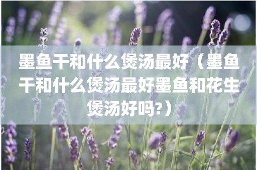墨鱼干和什么煲汤最好（墨鱼干和什么煲汤最好墨鱼和花生煲汤好吗?）