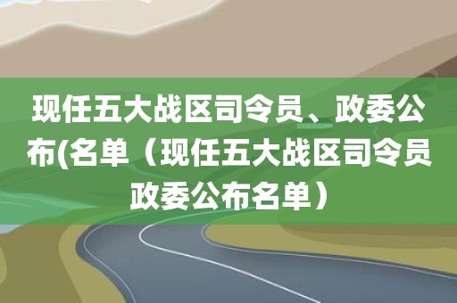 现任五大战区司令员、政委公布(名单(现任五大战区司令员政委公布名单)