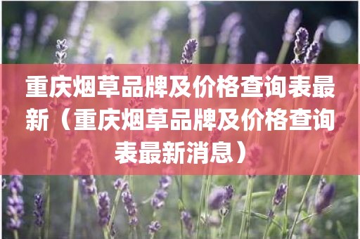 重庆烟草品牌及价格查询表最新(重庆烟草品牌及价格查询表最新消息) 重庆烟草品牌及价格查询表最新(重庆烟草品牌及价格查询表最新消息)